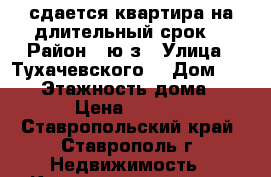 сдается квартира на длительный срок. › Район ­ ю/з › Улица ­ Тухачевского  › Дом ­ 22/2 › Этажность дома ­ 12 › Цена ­ 9 000 - Ставропольский край, Ставрополь г. Недвижимость » Квартиры аренда   . Ставропольский край,Ставрополь г.